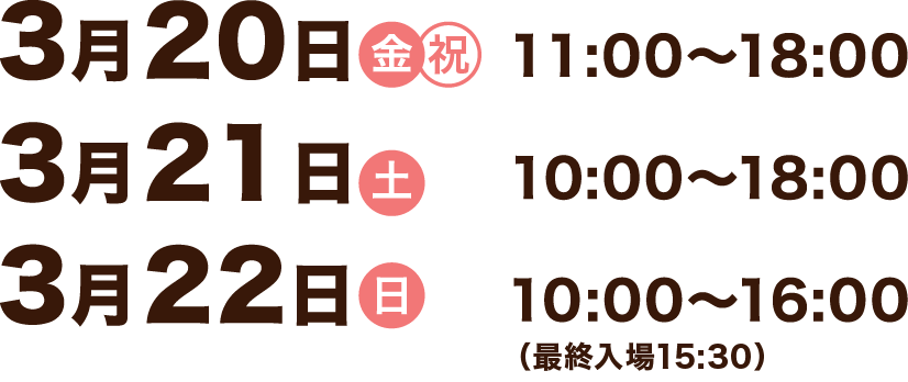 2月6日（金） 11:00〜18:00、2月7日（土） 10:00〜18:00、2月8日（日） 10:00〜16:00（最終入場15:30）